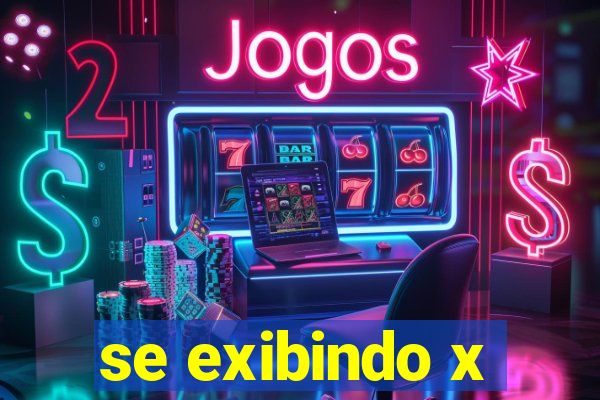 se exibindo x